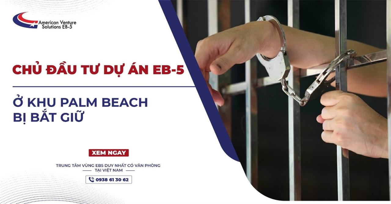 CHỦ ĐẦU TƯ DỰ ÁN EB-5 Ở KHU PALM BEACH BỊ BẮT GIỮ