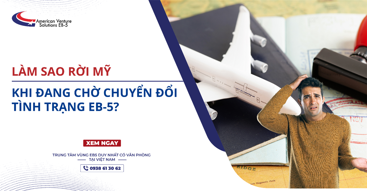 LÀM SAO RỜI MỸ KHI ĐANG CHỜ CHUYỂN ĐỔI TÌNH TRẠNG EB-5?