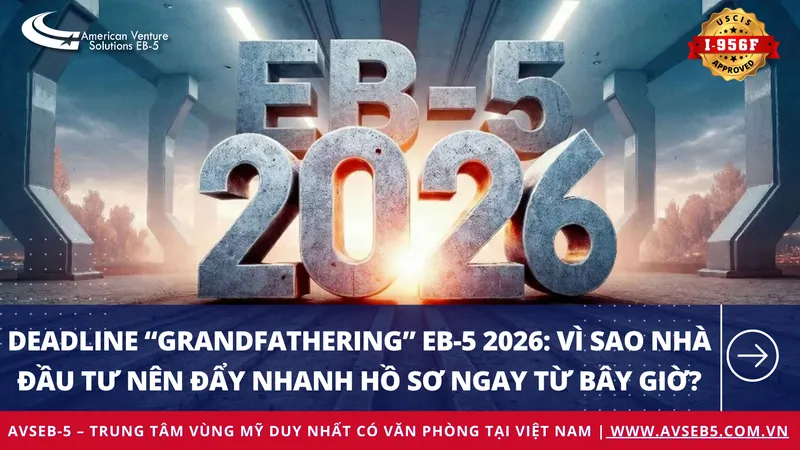 Deadline “Grandfathering” EB-5 2026: Vì Sao Nhà Đầu Tư Nên Đẩy Nhanh Hồ Sơ Ngay Từ Bây Giờ?